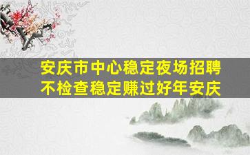 安庆市中心稳定夜场招聘不检查稳定赚过好年安庆